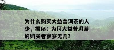 为什么购买大益普洱茶的人少，揭秘：为何大益普洱茶的购买者寥寥无几？