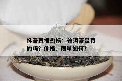 抖音直播热榜：普洱茶是真的吗？价格、品质怎样？