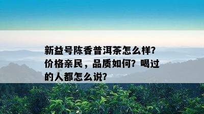 新益号陈香普洱茶怎么样？价格亲民，品质怎样？喝过的人都怎么说？