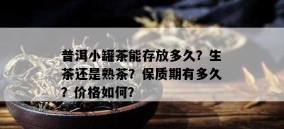 普洱小罐茶能存放多久？生茶还是熟茶？保质期有多久？价格怎样？