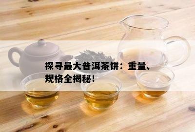 探寻更大普洱茶饼：重量、规格全揭秘！