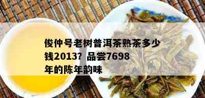 俊仲号老树普洱茶熟茶多少钱2013？品尝7698年的陈年韵味