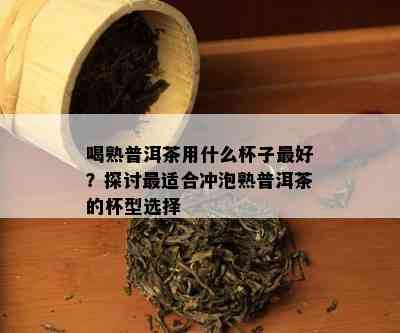 喝熟普洱茶用什么杯子更好？探讨最适合冲泡熟普洱茶的杯型选择