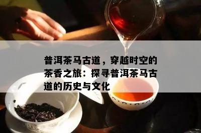 普洱茶马古道，穿越时空的茶香之旅：探寻普洱茶马古道的历史与文化