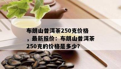 布朗山普洱茶250克价格，最新报价：布朗山普洱茶250克的价格是多少？