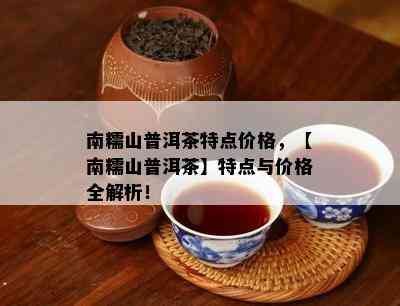 南糯山普洱茶特点价格，【南糯山普洱茶】特点与价格全解析！