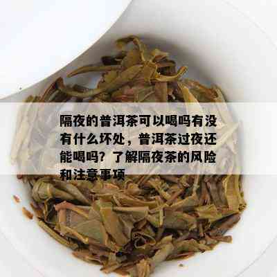 隔夜的普洱茶可以喝吗有不存在什么坏处，普洱茶过夜还能喝吗？熟悉隔夜茶的风险和留意事项