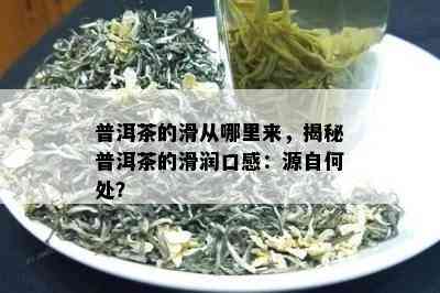 普洱茶的滑从哪里来，揭秘普洱茶的滑润口感：源自何处？