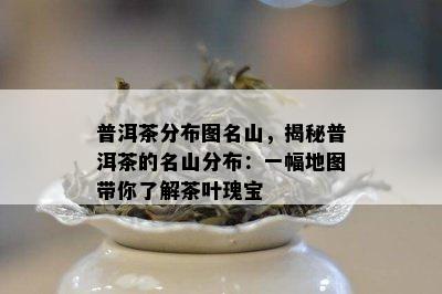 普洱茶分布图名山，揭秘普洱茶的名山分布：一幅地图带你了解茶叶瑰宝