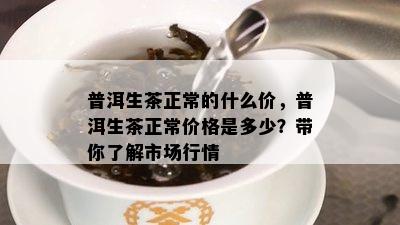 普洱生茶正常的什么价，普洱生茶正常价格是多少？带你熟悉市场行情