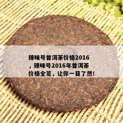 臻味号普洱茶价格2016，臻味号2016年普洱茶价格全览，让你一目了然！