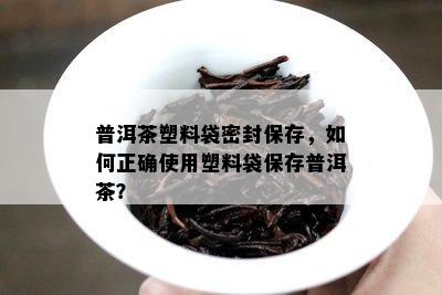 普洱茶塑料袋密封保存，怎样正确采用塑料袋保存普洱茶？