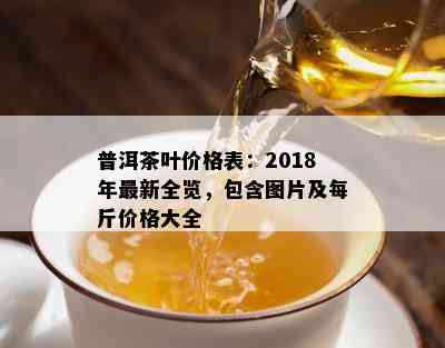 普洱茶叶价格表：2018年最新全览，包含图片及每斤价格大全