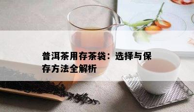 普洱茶用存茶袋：选择与保存方法全解析