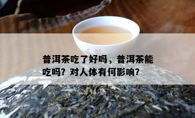 普洱茶吃了好吗，普洱茶能吃吗？对人体有何作用？