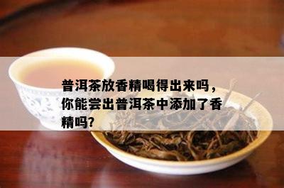 普洱茶放香精喝得出来吗，你能尝出普洱茶中添加了香精吗？