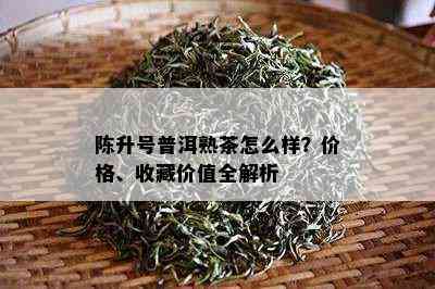 陈升号普洱熟茶怎么样？价格、收藏价值全解析