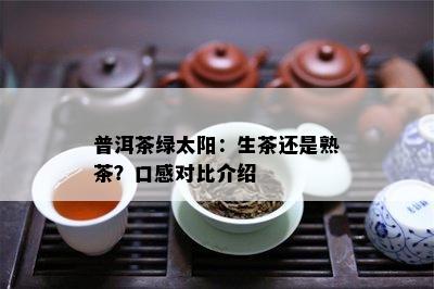 普洱茶绿太阳：生茶还是熟茶？口感对比介绍