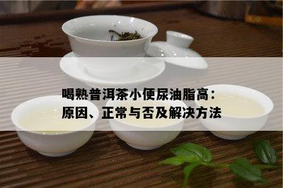 喝熟普洱茶小便尿油脂高：起因、正常与否及解决方法