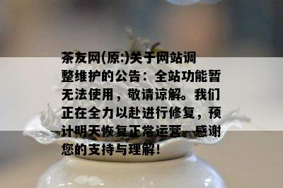 茶友网(原:)关于网站调整维护的公告：全站功能暂无法采用，敬请谅解。咱们正在全力以赴实施修复，预计明天恢复正常运营。感谢您的支持与理解！