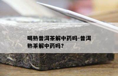 喝熟普洱茶解中吗-普洱熟茶解中吗?