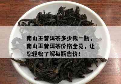 南山王普洱茶多少钱一瓶，南山王普洱茶价格全览，让您轻松熟悉每瓶售价！