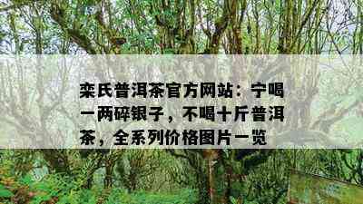 栾氏普洱茶官方网站：宁喝一两碎银子，不喝十斤普洱茶，全系列价格图片一览