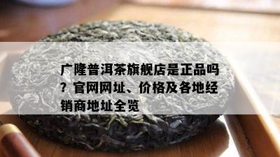 广隆普洱茶旗舰店是正品吗？官网网址、价格及各地经销商地址全览