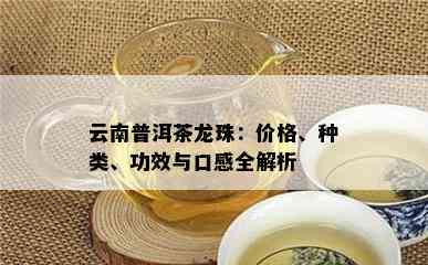 云南普洱茶龙珠：价格、种类、功效与口感全解析