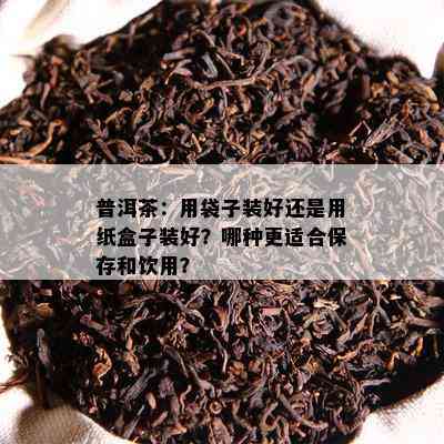 普洱茶：用袋子装好还是用纸盒子装好？哪种更适合保存和饮用？