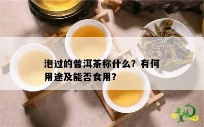 泡过的普洱茶称什么？有何用途及能否食用？