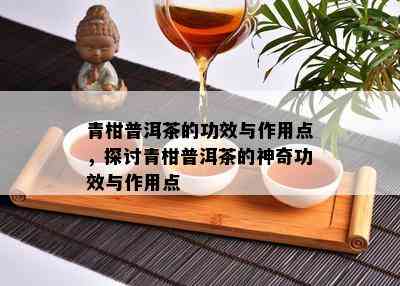 青柑普洱茶的功效与作用点，探讨青柑普洱茶的神奇功效与作用点