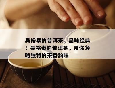 吴裕泰的普洱茶，品味经典：吴裕泰的普洱茶，带你领略独特的茶香韵味