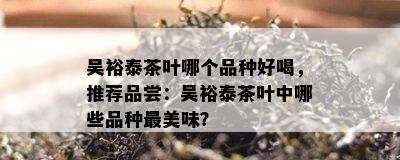 吴裕泰茶叶哪个品种好喝，推荐品尝：吴裕泰茶叶中哪些品种最美味？