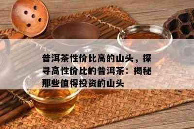 普洱茶性价比高的山头，探寻高性价比的普洱茶：揭秘那些值得投资的山头