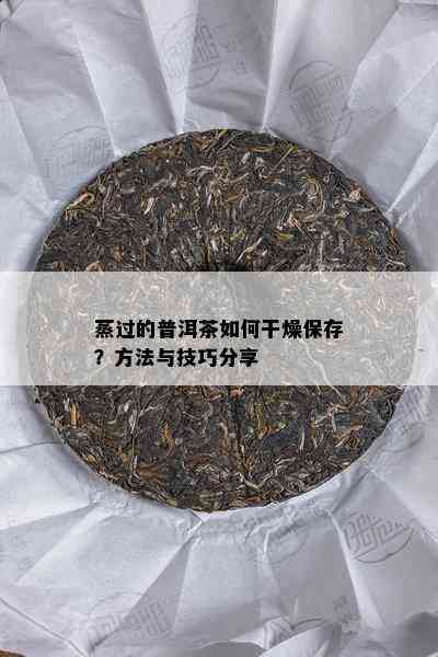 蒸过的普洱茶怎样干燥保存？方法与技巧分享