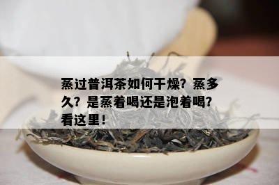 蒸过普洱茶怎样干燥？蒸多久？是蒸着喝还是泡着喝？看这里！