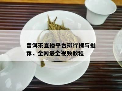 普洱茶直播平台排行榜与推荐，全网最全视频教程