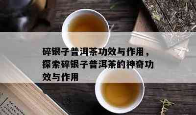 碎银子普洱茶功效与作用，探索碎银子普洱茶的神奇功效与作用