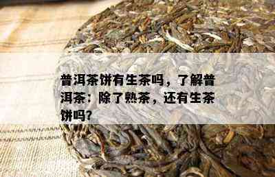 普洱茶饼有生茶吗，熟悉普洱茶：除了熟茶，还有生茶饼吗？