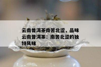 云南普洱茶南苦北涩，品味云南普洱茶：南苦北涩的特别风味