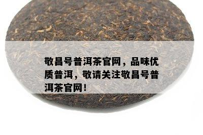 敬昌号普洱茶官网，品味优质普洱，敬请关注敬昌号普洱茶官网！