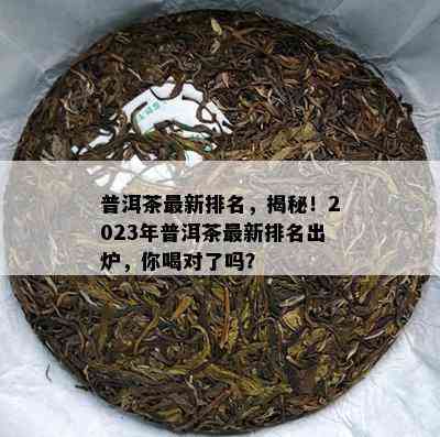 普洱茶最新排名，揭秘！2023年普洱茶最新排名出炉，你喝对了吗？