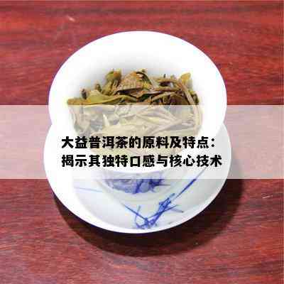 大益普洱茶的原料及特点：揭示其特别口感与核心技术