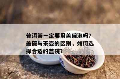 普洱茶一定要用盖碗泡吗？盖碗与茶壶的区别，如何选择合适的盖碗？