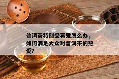 普洱茶特别受喜爱怎么办，如何满足大众对普洱茶的热爱？