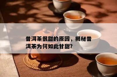 普洱茶很甜的起因，揭秘普洱茶为何如此甘甜？