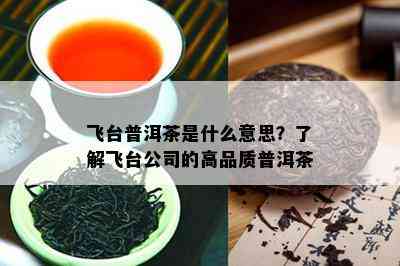 飞台普洱茶是什么意思？了解飞台公司的高品质普洱茶