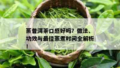 蒸普洱茶口感好吗？做法、功效与更佳蒸煮时间全解析！