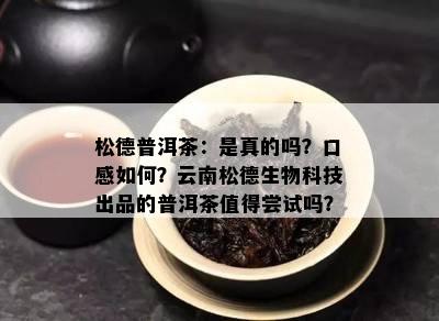 松德普洱茶：是真的吗？口感怎样？云南松德生物科技出品的普洱茶值得尝试吗？